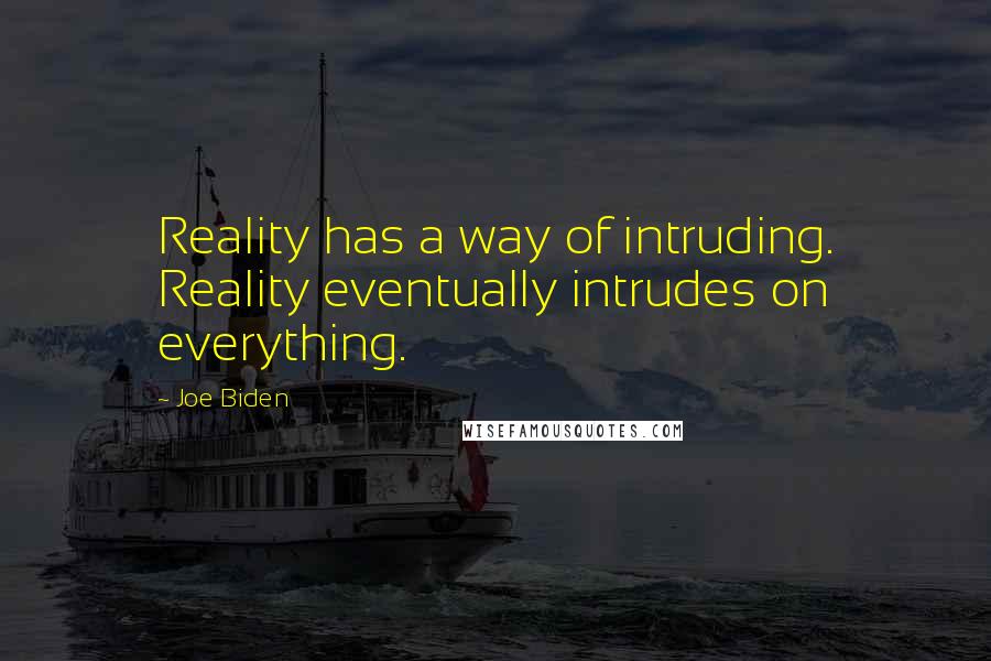 Joe Biden Quotes: Reality has a way of intruding. Reality eventually intrudes on everything.