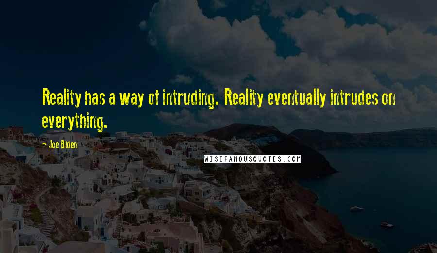 Joe Biden Quotes: Reality has a way of intruding. Reality eventually intrudes on everything.