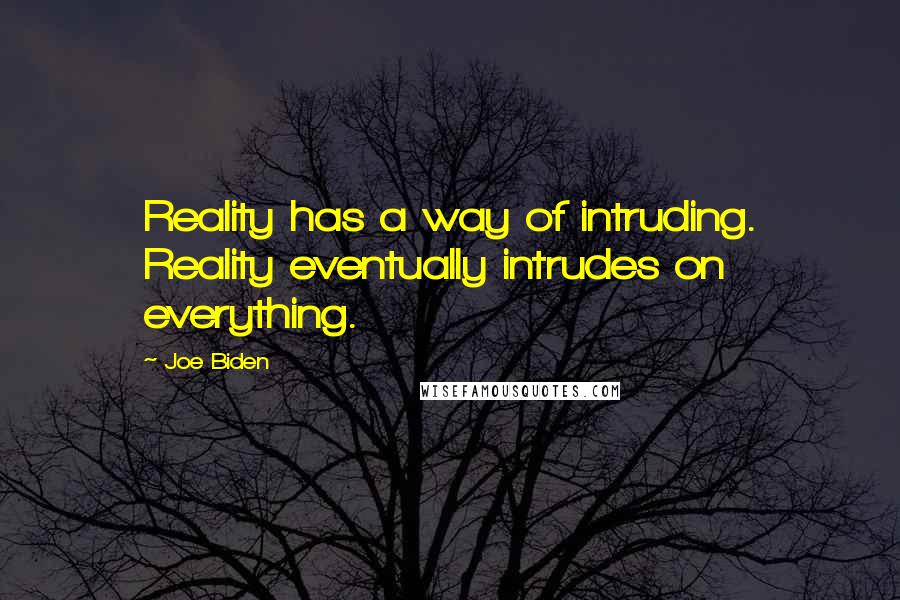 Joe Biden Quotes: Reality has a way of intruding. Reality eventually intrudes on everything.