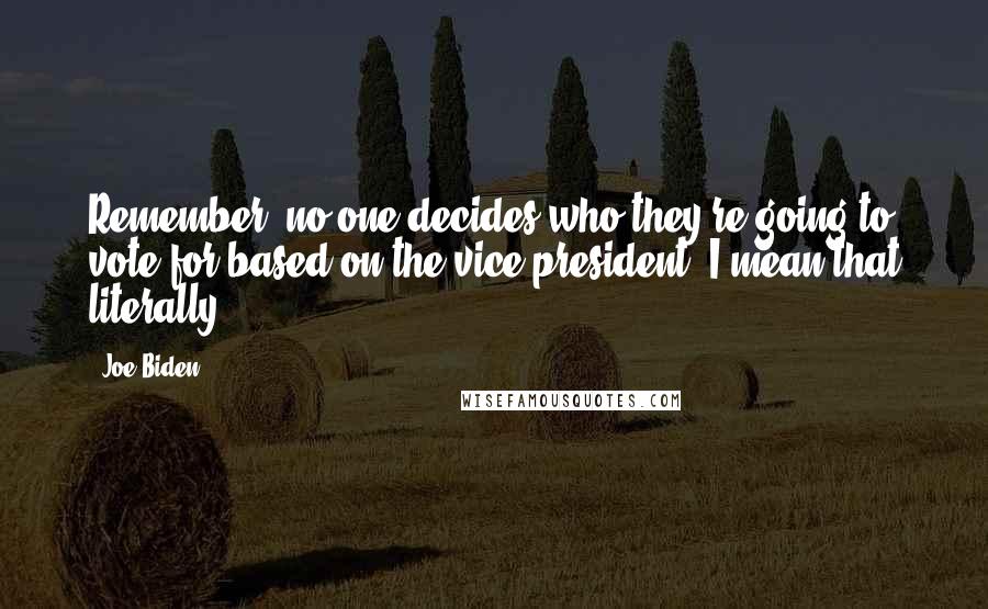 Joe Biden Quotes: Remember, no one decides who they're going to vote for based on the vice president. I mean that literally.