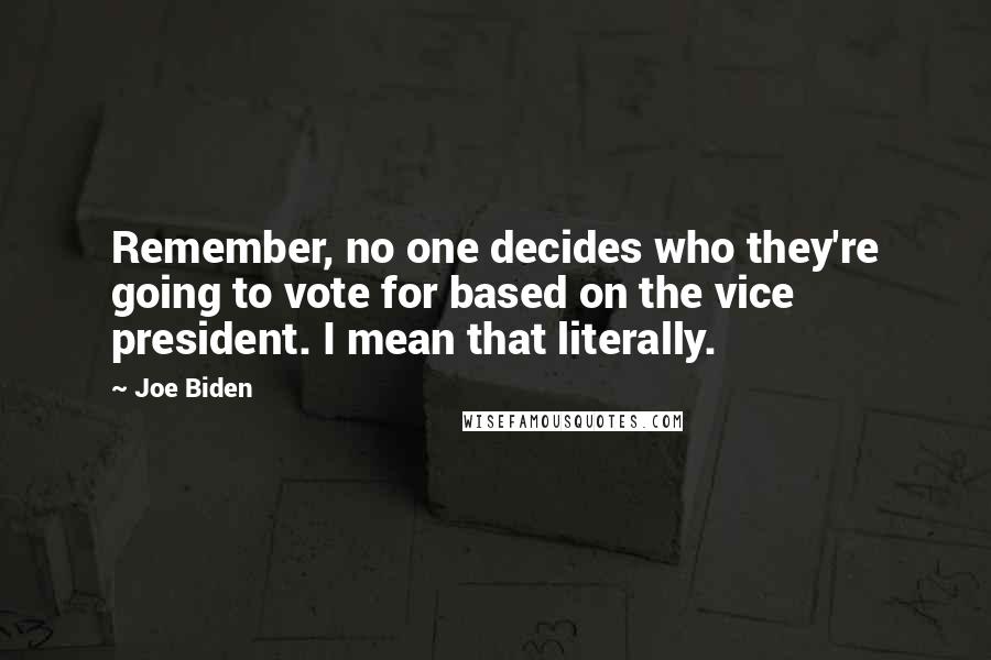 Joe Biden Quotes: Remember, no one decides who they're going to vote for based on the vice president. I mean that literally.