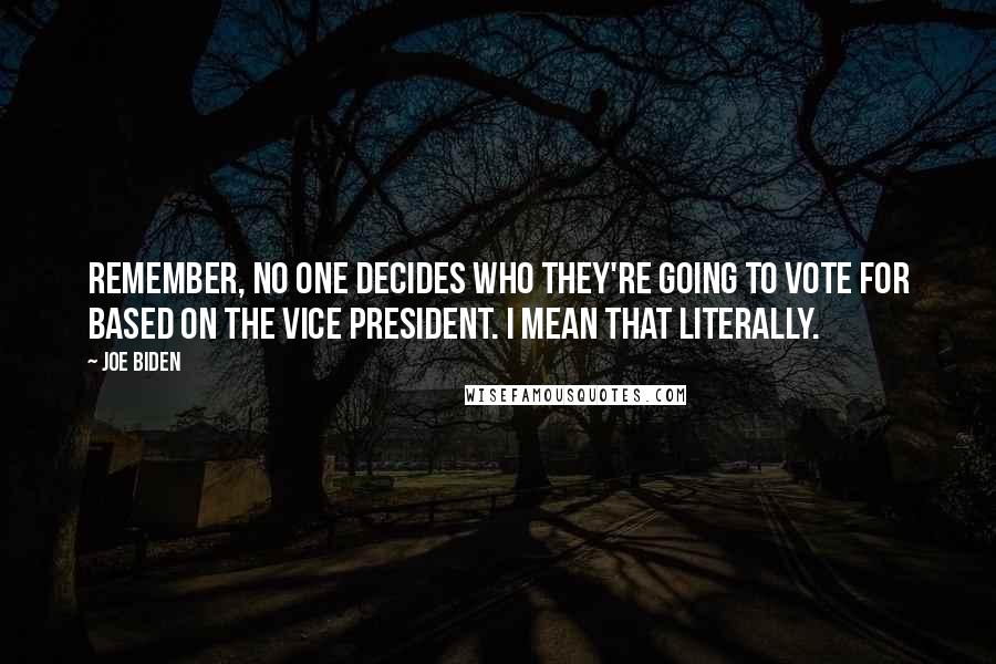 Joe Biden Quotes: Remember, no one decides who they're going to vote for based on the vice president. I mean that literally.