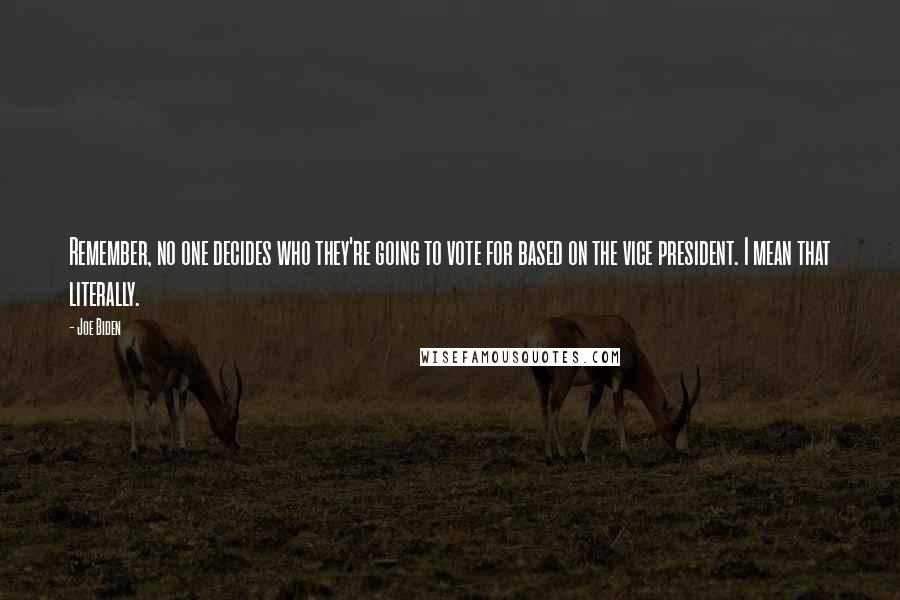 Joe Biden Quotes: Remember, no one decides who they're going to vote for based on the vice president. I mean that literally.