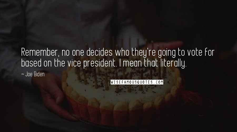 Joe Biden Quotes: Remember, no one decides who they're going to vote for based on the vice president. I mean that literally.