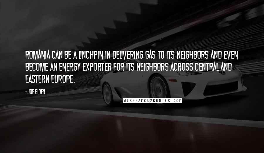 Joe Biden Quotes: Romania can be a linchpin in delivering gas to its neighbors and even become an energy exporter for its neighbors across Central and Eastern Europe.