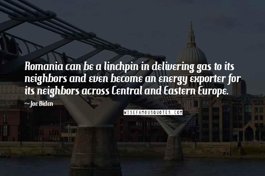 Joe Biden Quotes: Romania can be a linchpin in delivering gas to its neighbors and even become an energy exporter for its neighbors across Central and Eastern Europe.