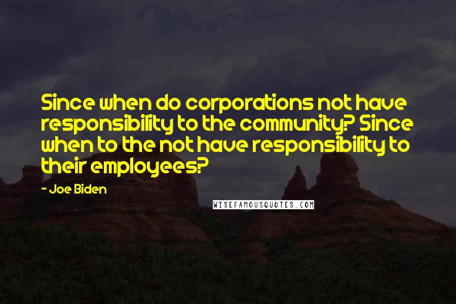 Joe Biden Quotes: Since when do corporations not have responsibility to the community? Since when to the not have responsibility to their employees?