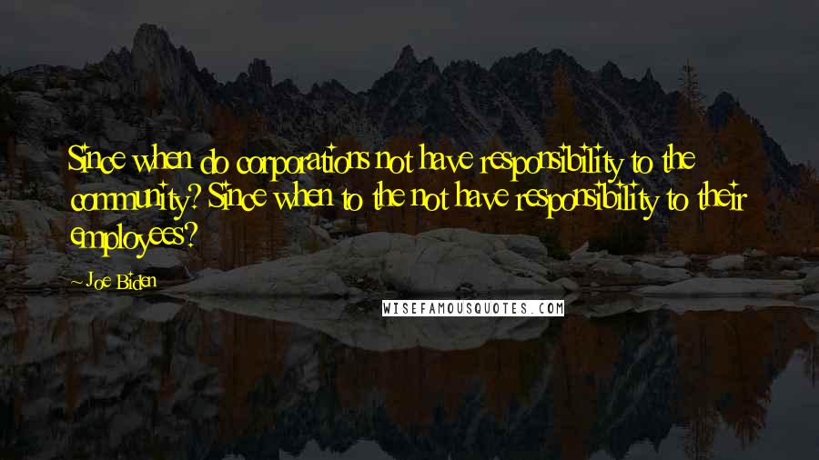 Joe Biden Quotes: Since when do corporations not have responsibility to the community? Since when to the not have responsibility to their employees?