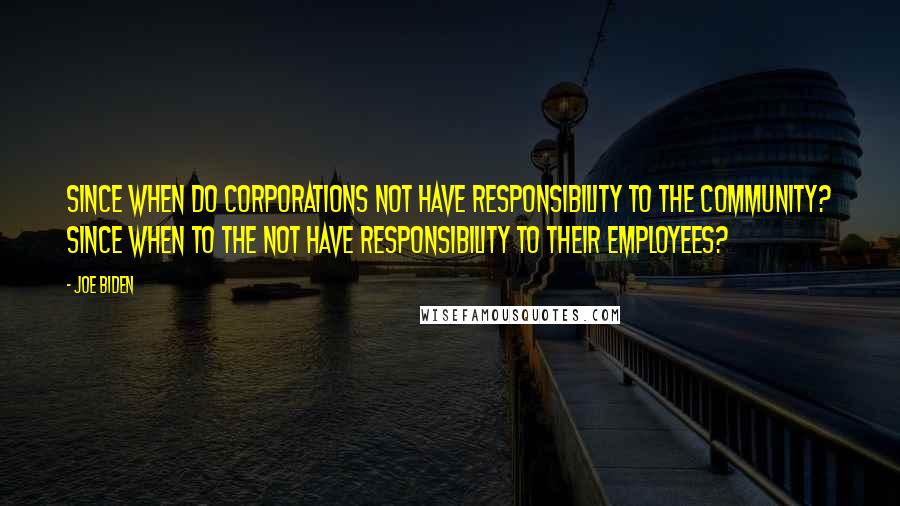 Joe Biden Quotes: Since when do corporations not have responsibility to the community? Since when to the not have responsibility to their employees?
