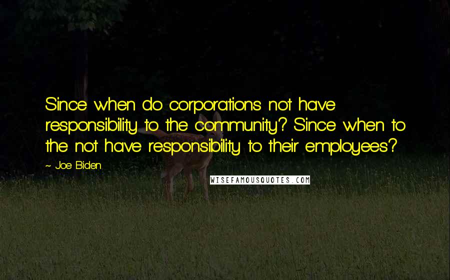 Joe Biden Quotes: Since when do corporations not have responsibility to the community? Since when to the not have responsibility to their employees?