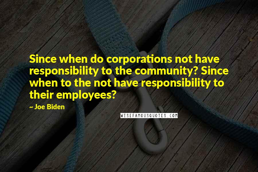 Joe Biden Quotes: Since when do corporations not have responsibility to the community? Since when to the not have responsibility to their employees?