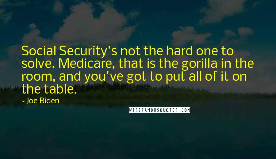 Joe Biden Quotes: Social Security's not the hard one to solve. Medicare, that is the gorilla in the room, and you've got to put all of it on the table.