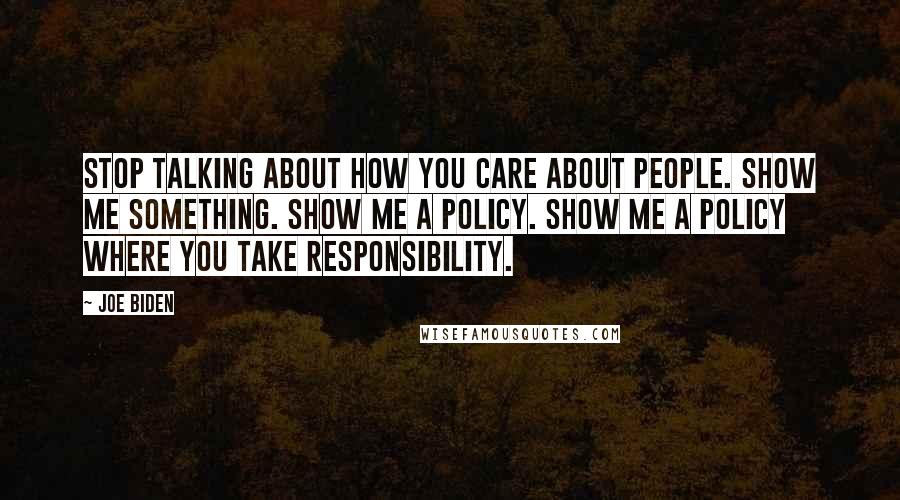 Joe Biden Quotes: Stop talking about how you care about people. Show me something. Show me a policy. Show me a policy where you take responsibility.