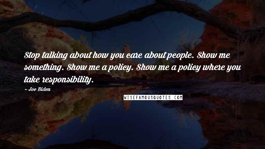 Joe Biden Quotes: Stop talking about how you care about people. Show me something. Show me a policy. Show me a policy where you take responsibility.