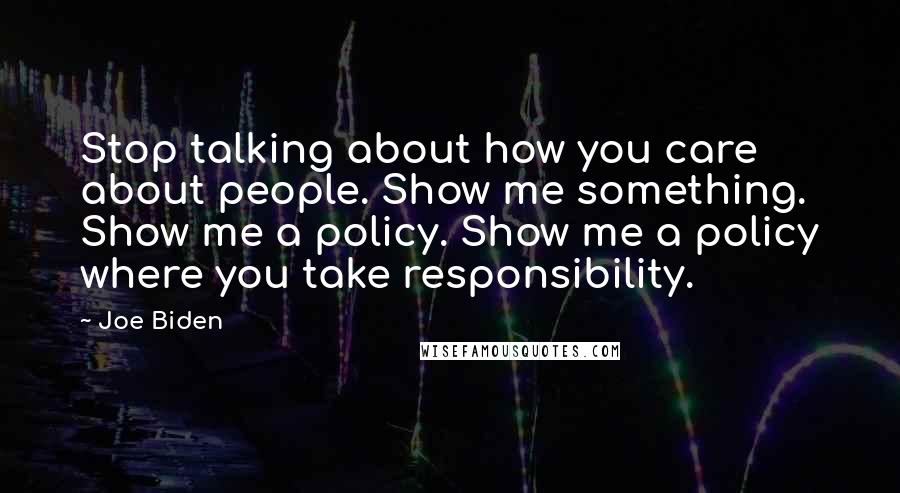 Joe Biden Quotes: Stop talking about how you care about people. Show me something. Show me a policy. Show me a policy where you take responsibility.