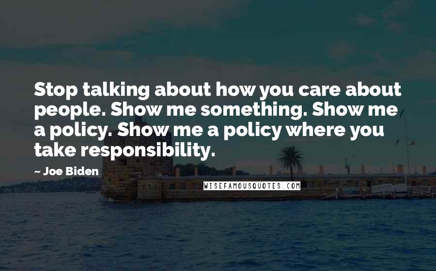 Joe Biden Quotes: Stop talking about how you care about people. Show me something. Show me a policy. Show me a policy where you take responsibility.