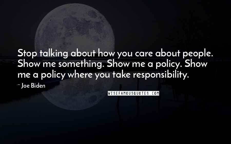 Joe Biden Quotes: Stop talking about how you care about people. Show me something. Show me a policy. Show me a policy where you take responsibility.