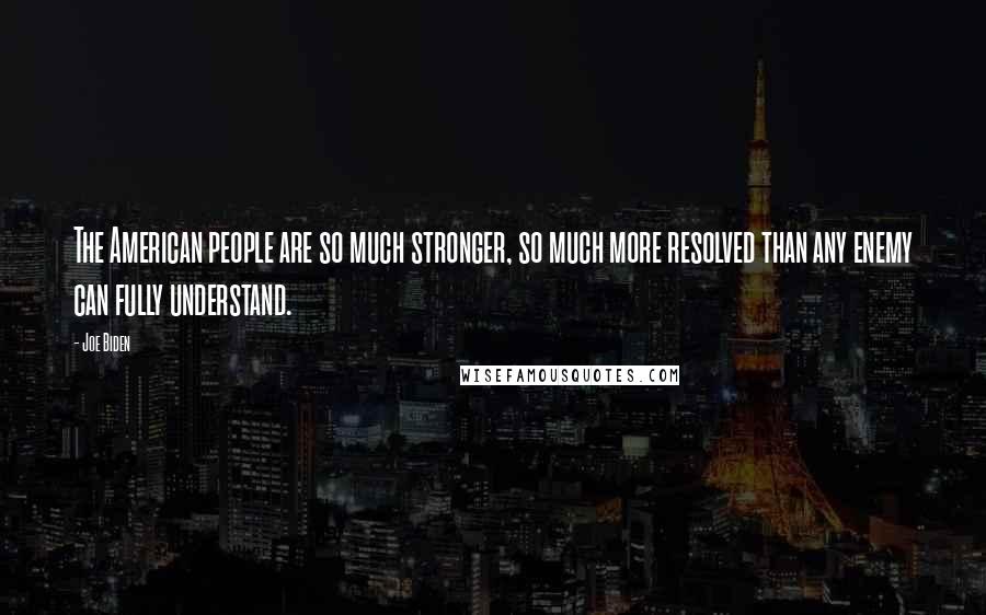 Joe Biden Quotes: The American people are so much stronger, so much more resolved than any enemy can fully understand.