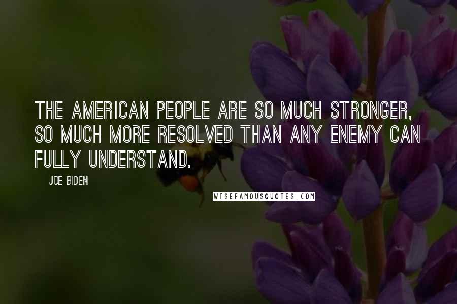 Joe Biden Quotes: The American people are so much stronger, so much more resolved than any enemy can fully understand.