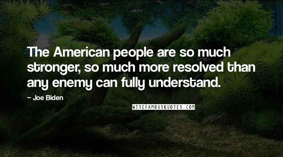 Joe Biden Quotes: The American people are so much stronger, so much more resolved than any enemy can fully understand.