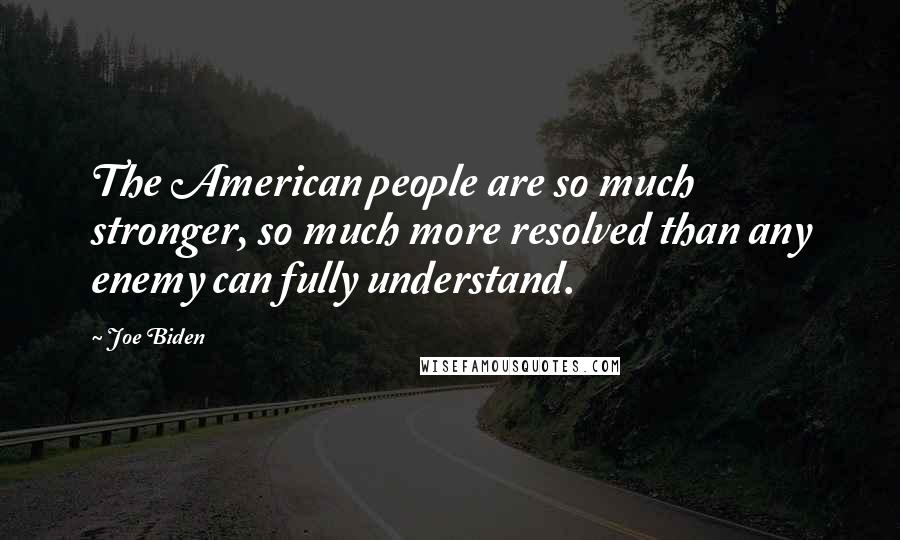 Joe Biden Quotes: The American people are so much stronger, so much more resolved than any enemy can fully understand.