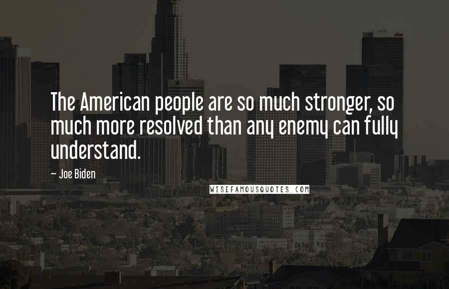 Joe Biden Quotes: The American people are so much stronger, so much more resolved than any enemy can fully understand.