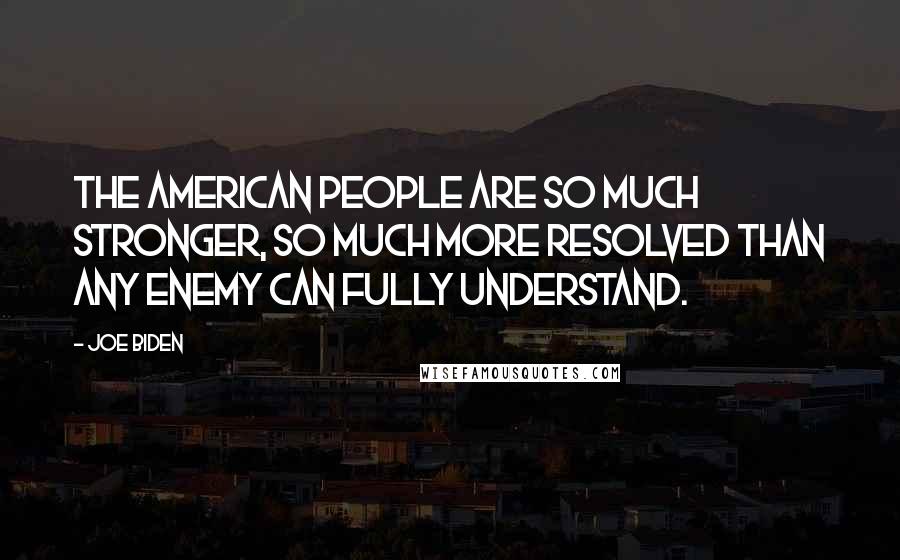 Joe Biden Quotes: The American people are so much stronger, so much more resolved than any enemy can fully understand.