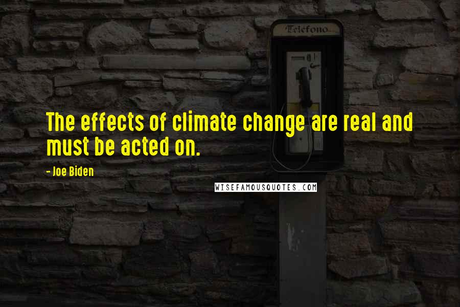 Joe Biden Quotes: The effects of climate change are real and must be acted on.