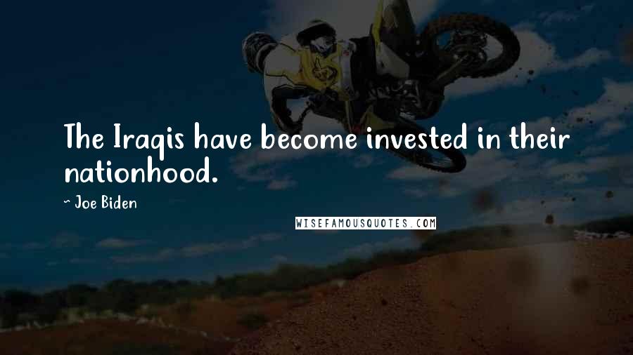 Joe Biden Quotes: The Iraqis have become invested in their nationhood.