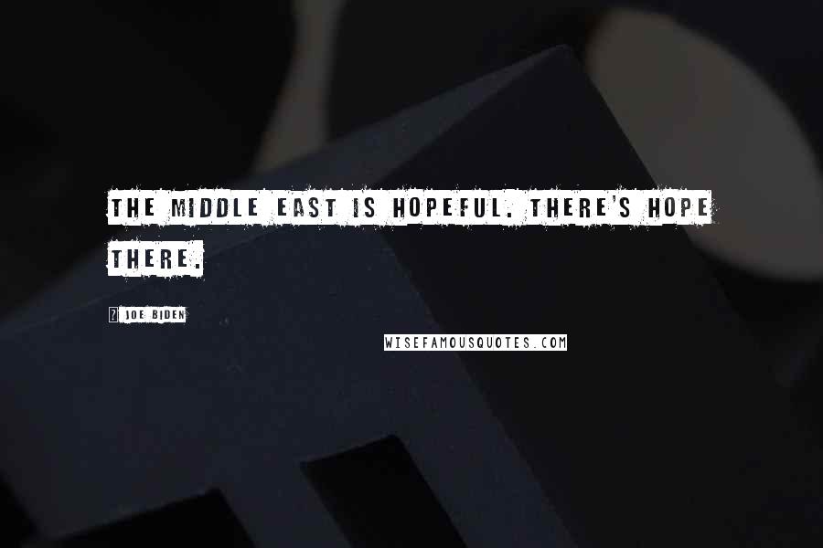 Joe Biden Quotes: The Middle East is hopeful. There's hope there.