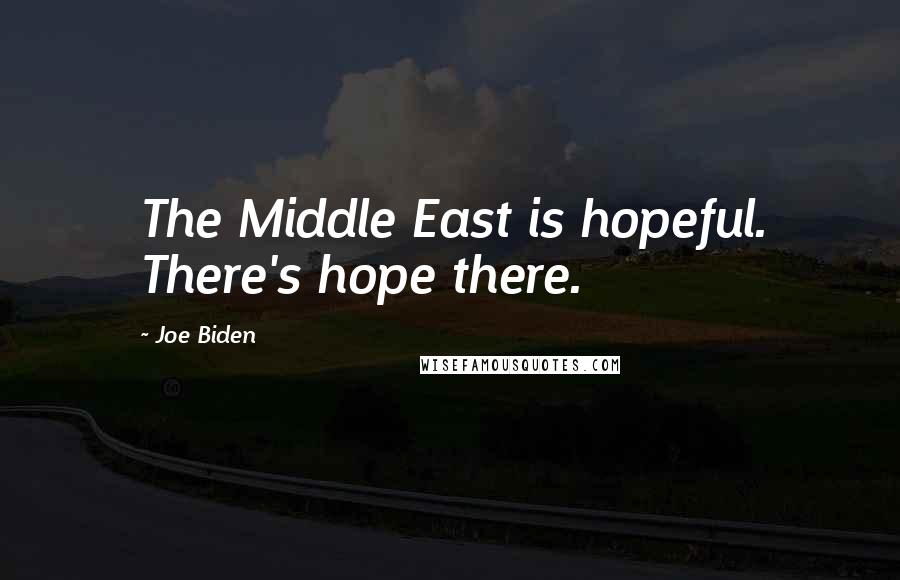 Joe Biden Quotes: The Middle East is hopeful. There's hope there.