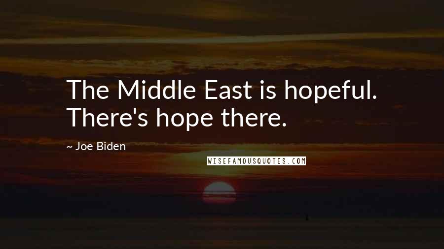 Joe Biden Quotes: The Middle East is hopeful. There's hope there.