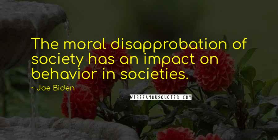 Joe Biden Quotes: The moral disapprobation of society has an impact on behavior in societies.