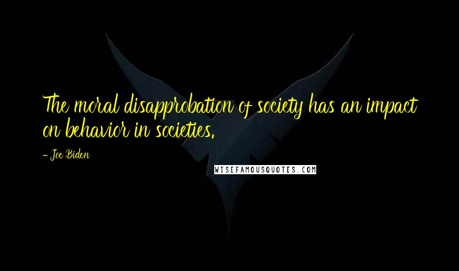 Joe Biden Quotes: The moral disapprobation of society has an impact on behavior in societies.