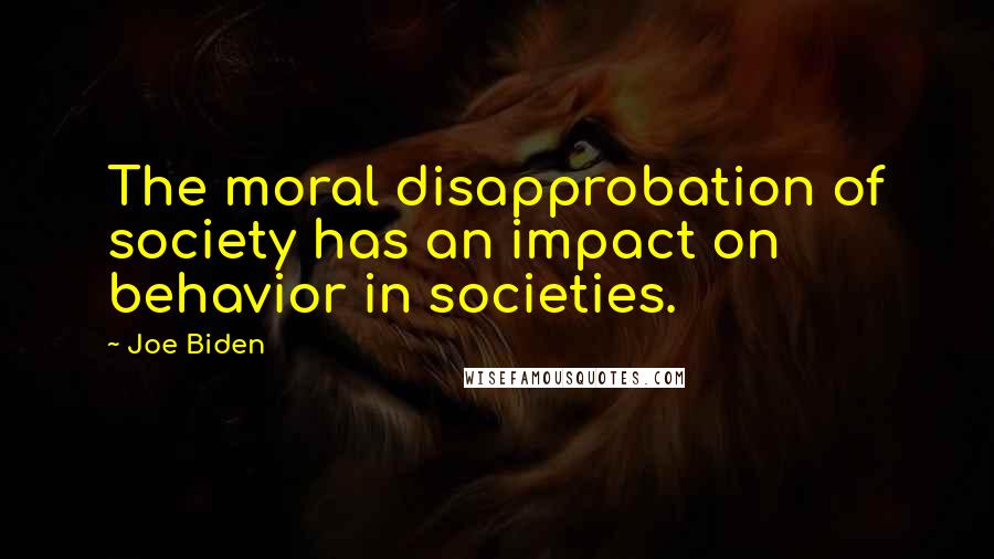 Joe Biden Quotes: The moral disapprobation of society has an impact on behavior in societies.