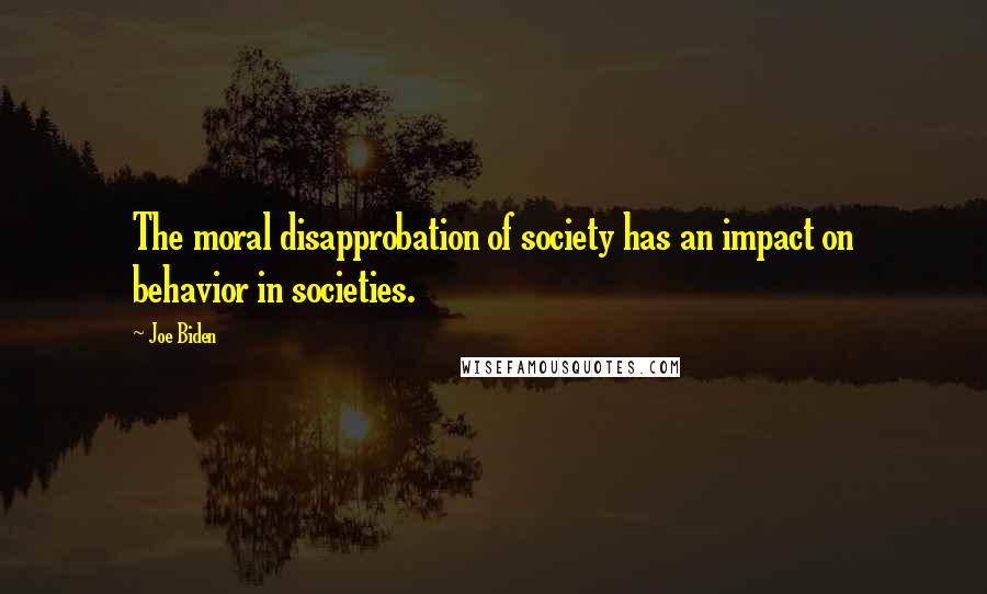 Joe Biden Quotes: The moral disapprobation of society has an impact on behavior in societies.