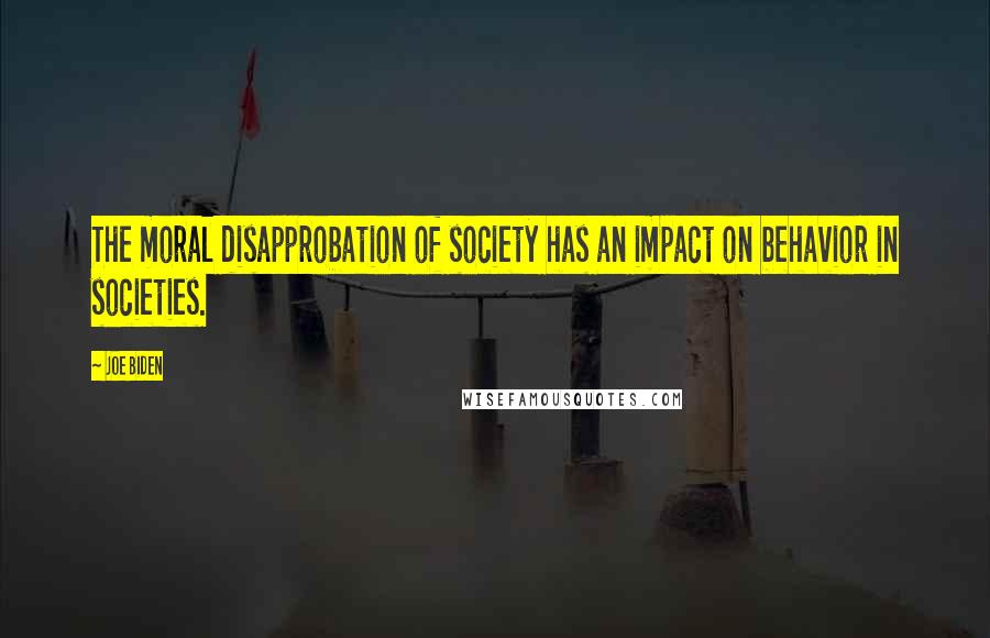 Joe Biden Quotes: The moral disapprobation of society has an impact on behavior in societies.