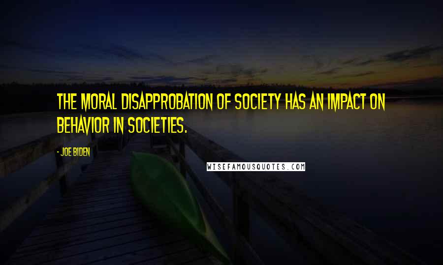 Joe Biden Quotes: The moral disapprobation of society has an impact on behavior in societies.