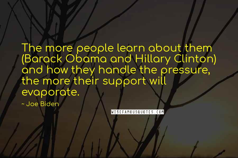 Joe Biden Quotes: The more people learn about them (Barack Obama and Hillary Clinton) and how they handle the pressure, the more their support will evaporate.