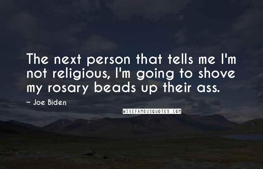 Joe Biden Quotes: The next person that tells me I'm not religious, I'm going to shove my rosary beads up their ass.