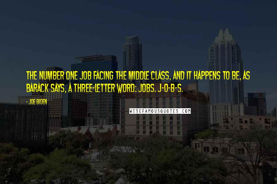 Joe Biden Quotes: The number one job facing the middle class, and it happens to be, as Barack says, a three-letter word: jobs. J-O-B-S.