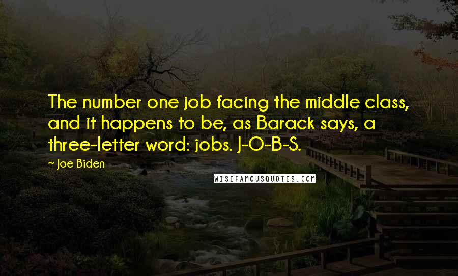 Joe Biden Quotes: The number one job facing the middle class, and it happens to be, as Barack says, a three-letter word: jobs. J-O-B-S.