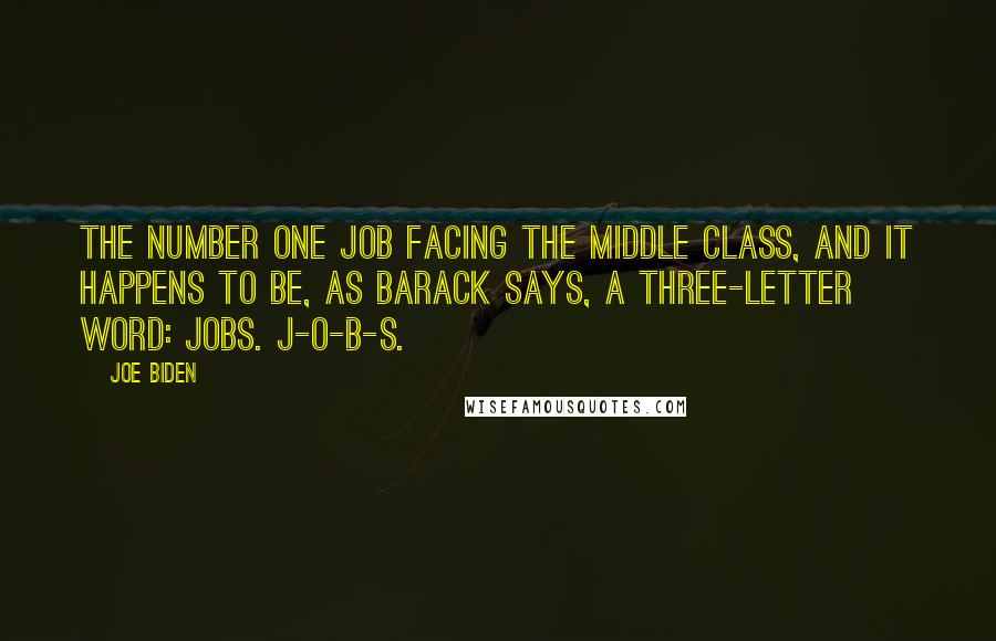 Joe Biden Quotes: The number one job facing the middle class, and it happens to be, as Barack says, a three-letter word: jobs. J-O-B-S.