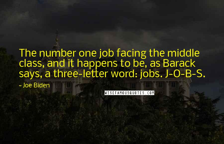 Joe Biden Quotes: The number one job facing the middle class, and it happens to be, as Barack says, a three-letter word: jobs. J-O-B-S.