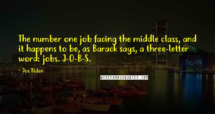 Joe Biden Quotes: The number one job facing the middle class, and it happens to be, as Barack says, a three-letter word: jobs. J-O-B-S.