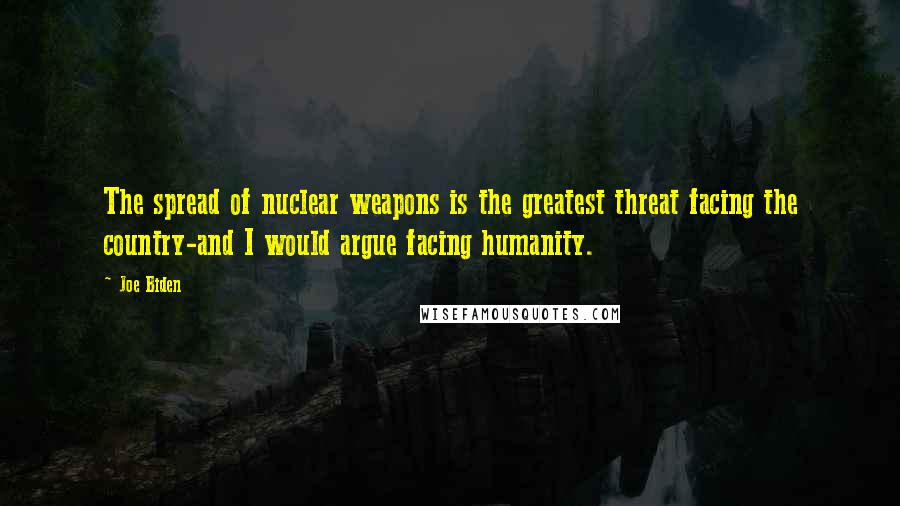 Joe Biden Quotes: The spread of nuclear weapons is the greatest threat facing the country-and I would argue facing humanity.