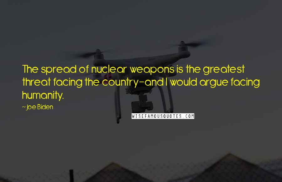 Joe Biden Quotes: The spread of nuclear weapons is the greatest threat facing the country-and I would argue facing humanity.