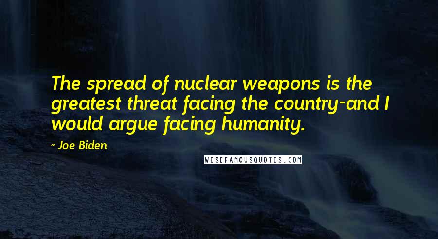 Joe Biden Quotes: The spread of nuclear weapons is the greatest threat facing the country-and I would argue facing humanity.