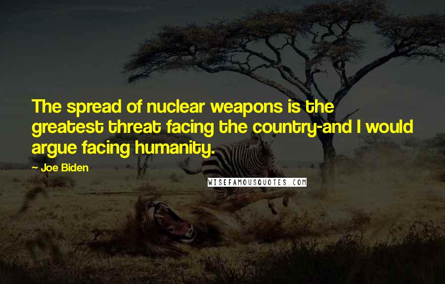 Joe Biden Quotes: The spread of nuclear weapons is the greatest threat facing the country-and I would argue facing humanity.