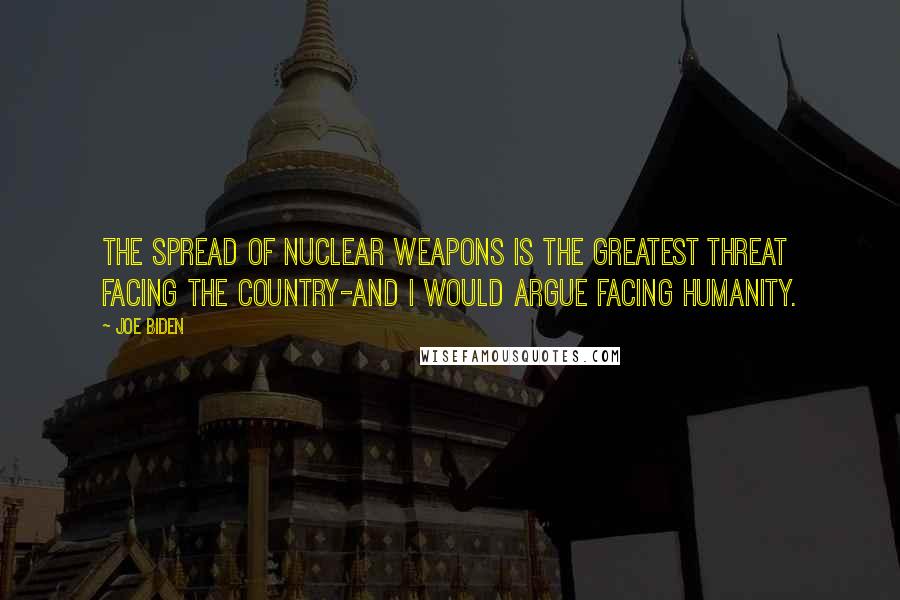 Joe Biden Quotes: The spread of nuclear weapons is the greatest threat facing the country-and I would argue facing humanity.